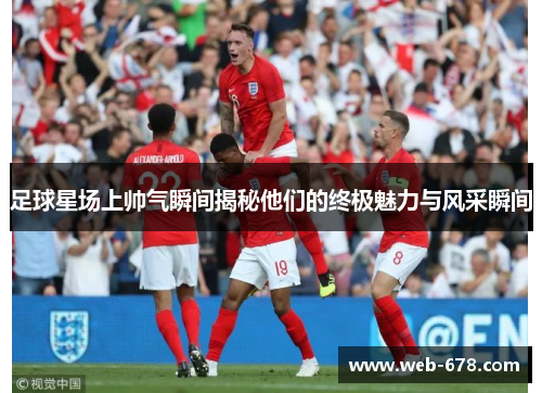 足球星场上帅气瞬间揭秘他们的终极魅力与风采瞬间